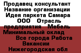 Продавец-консультант › Название организации ­ Идея паркета-Самара, ООО › Отрасль предприятия ­ Мебель › Минимальный оклад ­ 25 000 - Все города Работа » Вакансии   . Нижегородская обл.